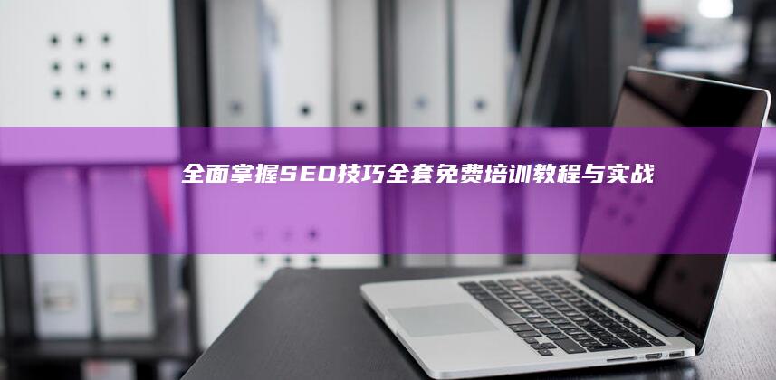 全面掌握SEO技巧：全套免费培训教程与实战指南