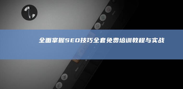 全面掌握SEO技巧：全套免费培训教程与实战指南